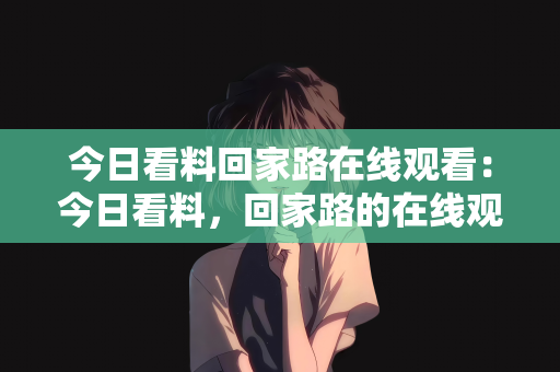 今日看料回家路在线观看：今日看料，回家路的在线观看体验