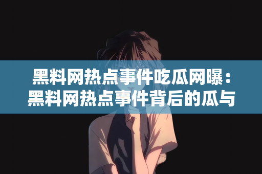 黑料网热点事件吃瓜网曝：黑料网热点事件背后的瓜与网曝现象解析