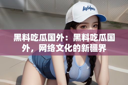 黑料吃瓜国外：黑料吃瓜国外，网络文化的新疆界