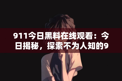 911今日黑料在线观看：今日揭秘，探索不为人知的911黑料在线观看