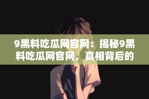 9黑料吃瓜网官网：揭秘9黑料吃瓜网官网，真相背后的故事