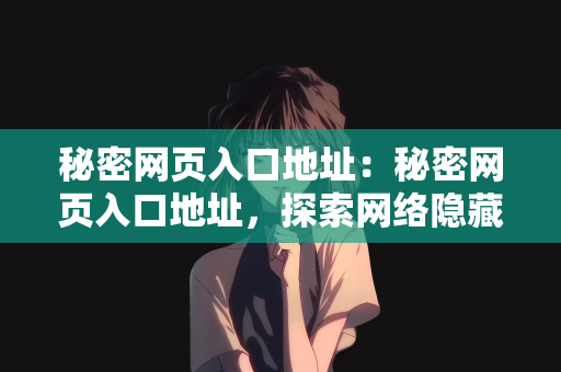 秘密网页入口地址：秘密网页入口地址，探索网络隐藏角落的新世界