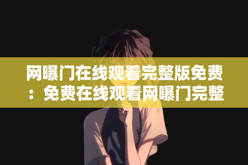 网曝门在线观看完整版免费：免费在线观看网曝门完整版，深度探索与警示