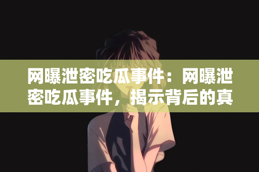 网曝泄密吃瓜事件：网曝泄密吃瓜事件，揭示背后的真相与反思