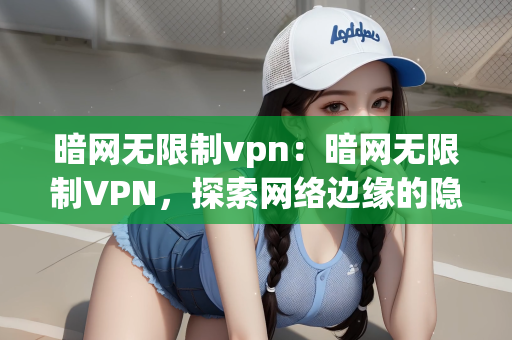暗网无限制vpn：暗网无限制VPN，探索网络边缘的隐密世界与自由通道