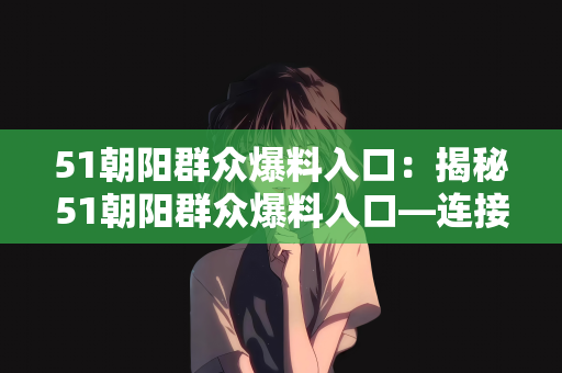 51朝阳群众爆料入口：揭秘51朝阳群众爆料入口—连接社区与公众的桥梁