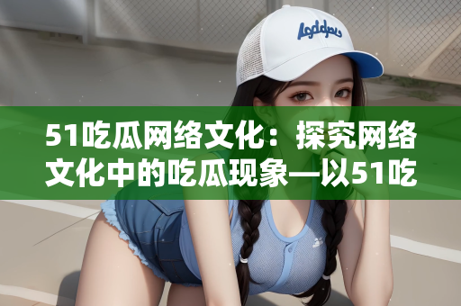 51吃瓜网络文化：探究网络文化中的吃瓜现象—以51吃瓜为例