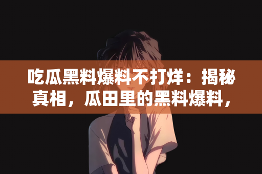 吃瓜黑料爆料不打烊：揭秘真相，瓜田里的黑料爆料，夜以继日不打烊