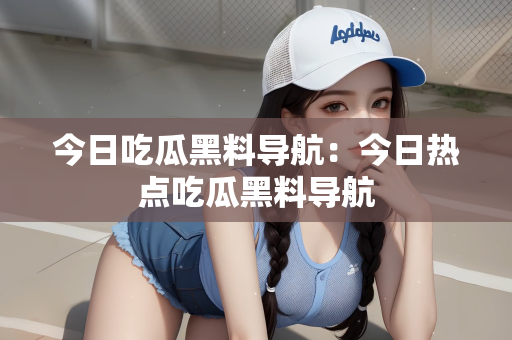 今日吃瓜黑料导航：今日热点吃瓜黑料导航