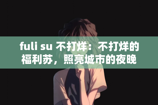 fuli su 不打烊：不打烊的福利苏，照亮城市的夜晚