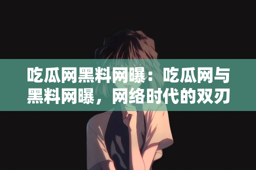 吃瓜网黑料网曝：吃瓜网与黑料网曝，网络时代的双刃剑效应
