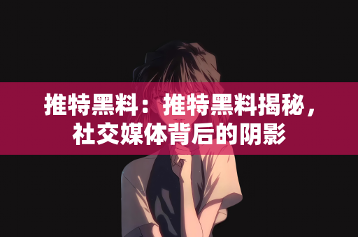 推特黑料：推特黑料揭秘，社交媒体背后的阴影