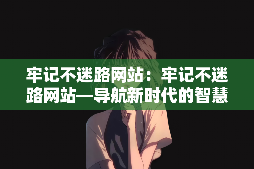 牢记不迷路网站：牢记不迷路网站—导航新时代的智慧之选