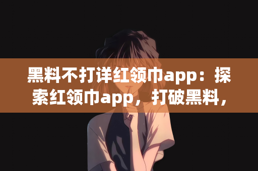 黑料不打详红领巾app：探索红领巾app，打破黑料，弘扬正能量