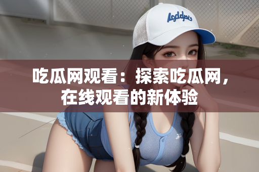 吃瓜网观看：探索吃瓜网，在线观看的新体验