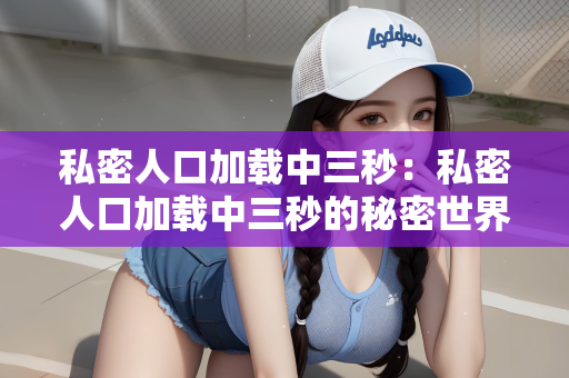 私密人口加载中三秒：私密人口加载中三秒的秘密世界