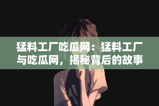 猛料工厂吃瓜网：猛料工厂与吃瓜网，揭秘背后的故事