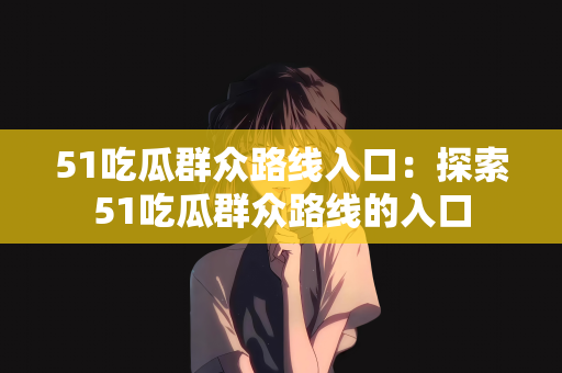 51吃瓜群众路线入口：探索51吃瓜群众路线的入口