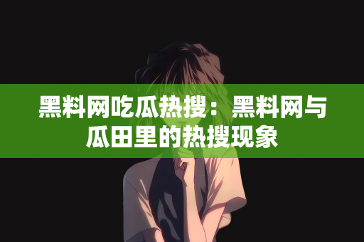 黑料网吃瓜热搜：黑料网与瓜田里的热搜现象