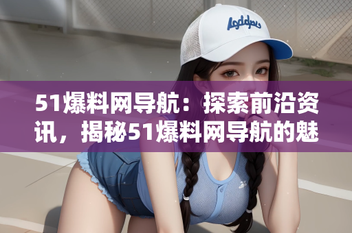 51爆料网导航：探索前沿资讯，揭秘51爆料网导航的魅力