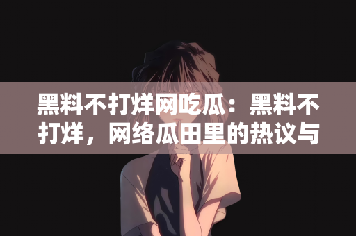 黑料不打烊网吃瓜：黑料不打烊，网络瓜田里的热议与狂欢