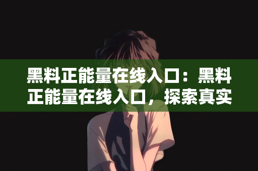 黑料正能量在线入口：黑料正能量在线入口，探索真实与积极的网络世界