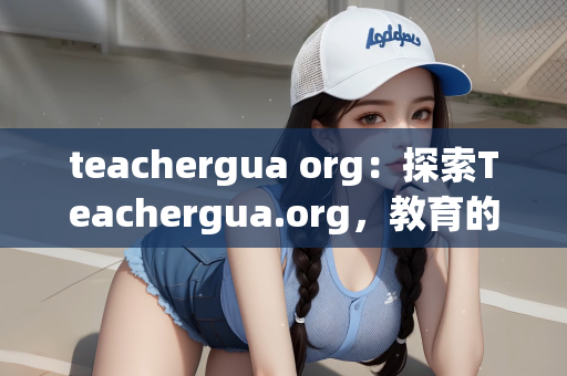 teachergua org：探索Teachergua.org，教育的新领域与新机遇
