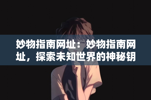 妙物指南网址：妙物指南网址，探索未知世界的神秘钥匙