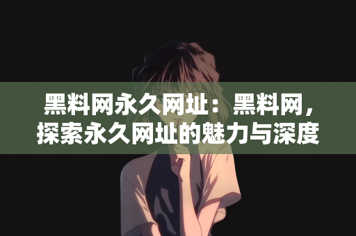 黑料网永久网址：黑料网，探索永久网址的魅力与深度