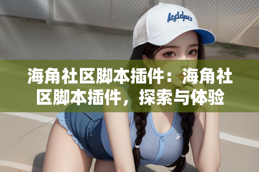 海角社区脚本插件：海角社区脚本插件，探索与体验