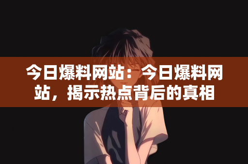 今日爆料网站：今日爆料网站，揭示热点背后的真相