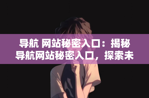 导航 网站秘密入口：揭秘导航网站秘密入口，探索未知的网络世界