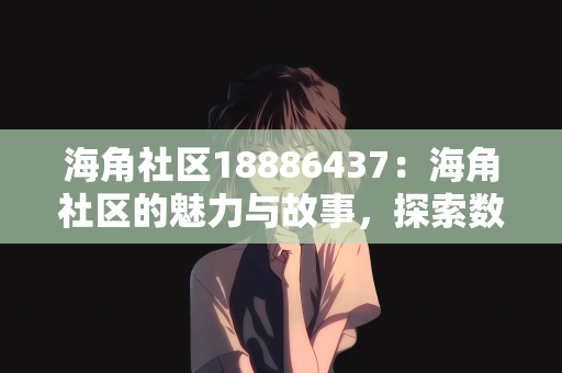 海角社区18886437：海角社区的魅力与故事，探索数字世界中的独特社区 18886437