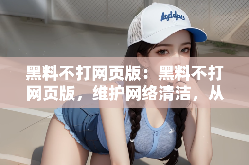黑料不打网页版：黑料不打网页版，维护网络清洁，从我做起