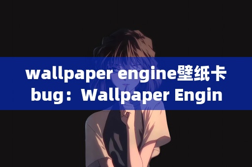 wallpaper engine壁纸卡bug：Wallpaper Engine壁纸卡顿问题解析与处理