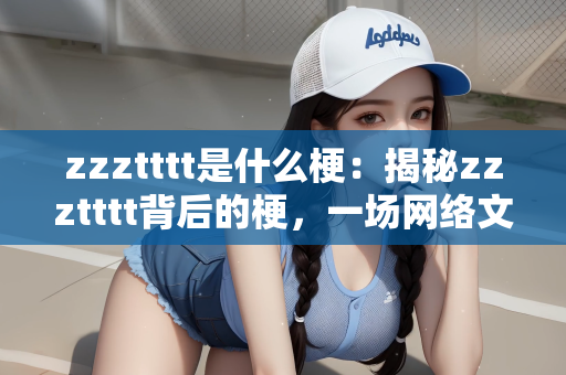 zzztttt是什么梗：揭秘zzztttt背后的梗，一场网络文化的神秘狂欢