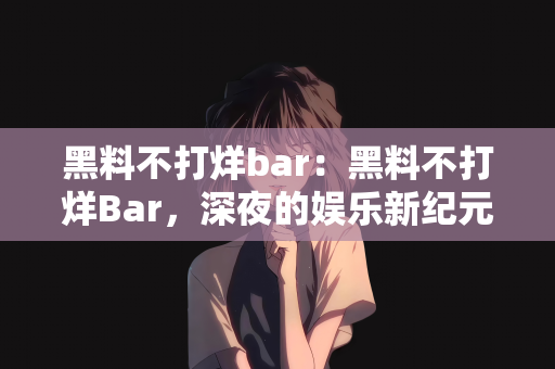 黑料不打烊bar：黑料不打烊Bar，深夜的娱乐新纪元