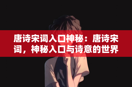 唐诗宋词入口神秘：唐诗宋词，神秘入口与诗意的世界