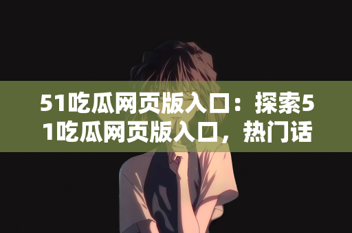 51吃瓜网页版入口：探索51吃瓜网页版入口，热门话题的新视角