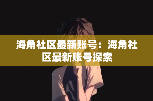 海角社区最新账号：海角社区最新账号探索