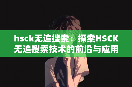 hsck无追搜索：探索HSCK无追搜索技术的前沿与应用