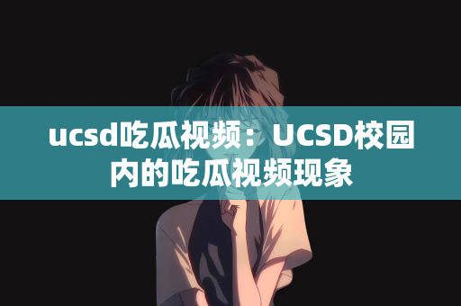 ucsd吃瓜视频：UCSD校园内的吃瓜视频现象
