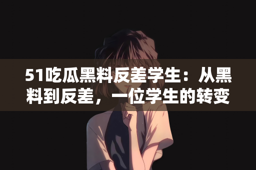 51吃瓜黑料反差学生：从黑料到反差，一位学生的转变之路