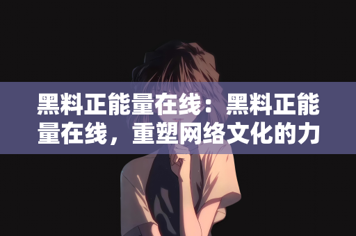 黑料正能量在线：黑料正能量在线，重塑网络文化的力量