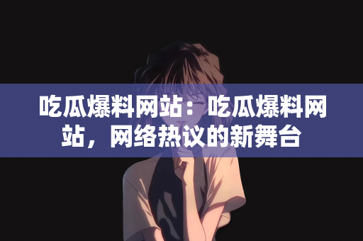 吃瓜爆料网站：吃瓜爆料网站，网络热议的新舞台
