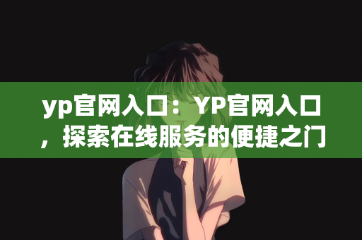 yp官网入口：YP官网入口，探索在线服务的便捷之门