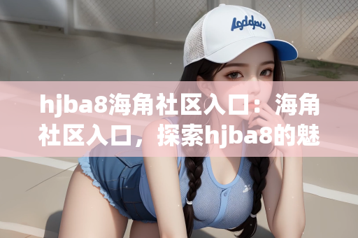 hjba8海角社区入口：海角社区入口，探索hjba8的魅力与特色