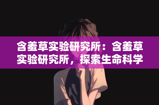 含羞草实验研究所：含羞草实验研究所，探索生命科学的奥秘