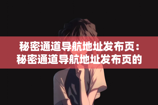 秘密通道导航地址发布页：秘密通道导航地址发布页的秘密与重要性