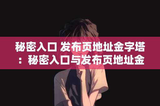 秘密入口 发布页地址金字塔：秘密入口与发布页地址金字塔，探索数字时代的隐秘通道